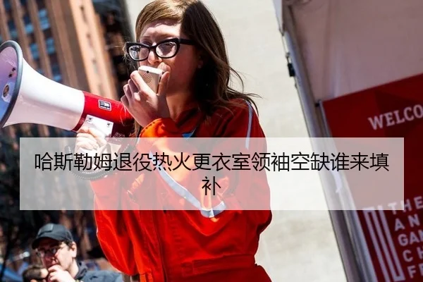 哈斯勒姆退役热火更衣室领袖空缺谁来填补